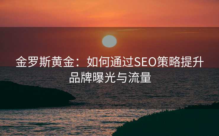 金罗斯黄金:如何通过SEO策略提升品牌曝光与流量 金罗斯黄金:如何通过SEO策略提升品牌曝光与流量