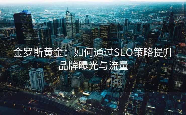 金罗斯黄金:如何通过SEO策略提升品牌曝光与流量 金罗斯黄金:如何通过SEO策略提升品牌曝光与流量