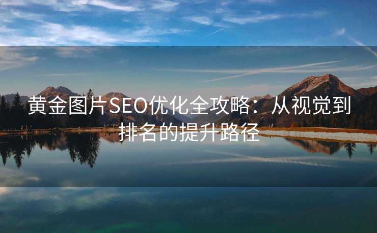 黄金图片SEO优化全攻略:从视觉到排名的提升路径 黄金图片SEO优化全攻略:从视觉到排名的提升路径