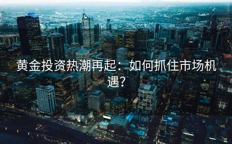 黄金投资热潮再起:如何抓住市场机遇? 黄金投资热潮再起:如何抓住市场机遇?