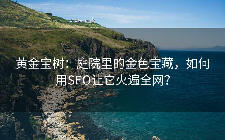 黄金宝树:庭院里的金色宝藏,如何用SEO让它火遍全网? 黄金宝树:庭院里的金色宝藏,如何用SEO让它火遍全网?