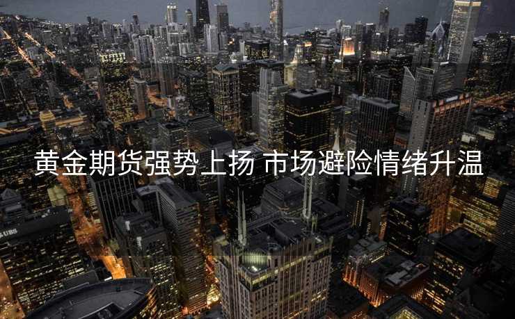 黄金期货强势上扬 市场避险情绪升温 黄金期货强势上扬 市场避险情绪升温