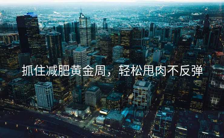 抓住减肥黄金周,轻松甩肉不反弹 抓住减肥黄金周,轻松甩肉不反弹