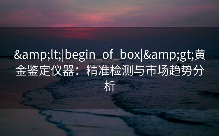 <|begin_of_box|>黄金鉴定仪器:精准检测与市场趋势分析 <|begin_of_box|>黄金鉴定仪器:精准检测与市场趋势分析