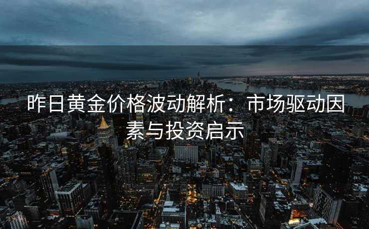 昨日黄金价格波动解析:市场驱动因素与投资启示 昨日黄金价格波动解析:市场驱动因素与投资启示