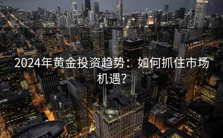 2024年黄金投资趋势:如何抓住市场机遇? 2024年黄金投资趋势:如何抓住市场机遇?