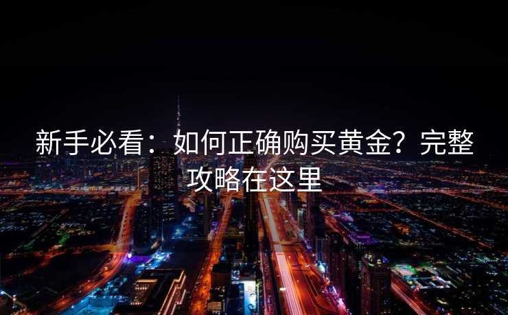 新手必看:如何正确购买黄金?完整攻略在这里 新手必看:如何正确购买黄金?完整攻略在这里