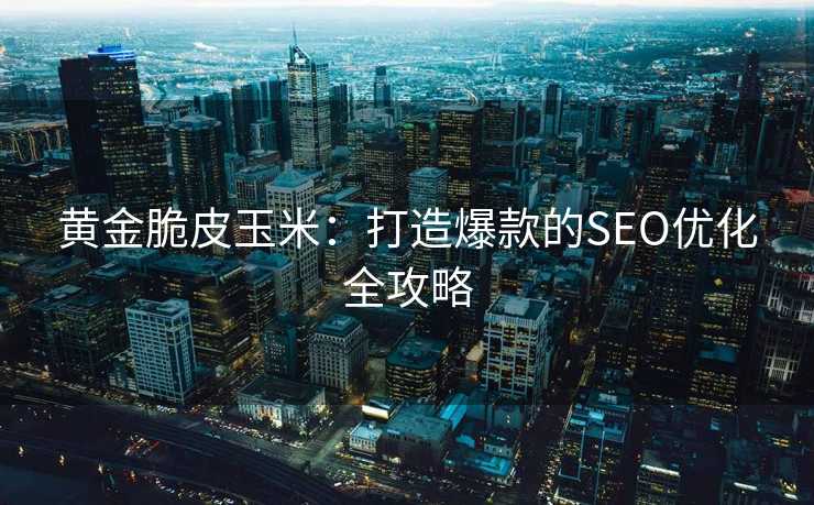黄金脆皮玉米:打造爆款的SEO优化全攻略 黄金脆皮玉米:打造爆款的SEO优化全攻略