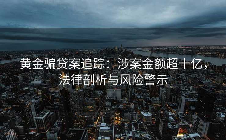 黄金骗贷案追踪:涉案金额超十亿,法律剖析与风险警示 黄金骗贷案追踪:涉案金额超十亿,法律剖析与风险警示