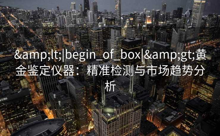 <|begin_of_box|>黄金鉴定仪器:精准检测与市场趋势分析 <|begin_of_box|>黄金鉴定仪器:精准检测与市场趋势分析