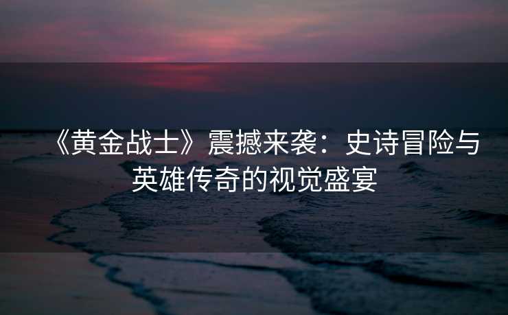 《黄金战士》震撼来袭:史诗冒险与英雄传奇的视觉盛宴 《黄金战士》震撼来袭:史诗冒险与英雄传奇的视觉盛宴