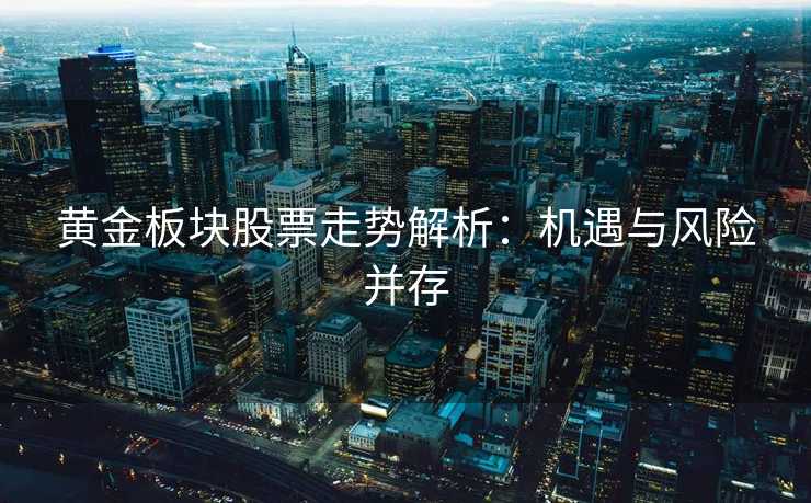 黄金板块股票走势解析:机遇与风险并存 黄金板块股票走势解析:机遇与风险并存