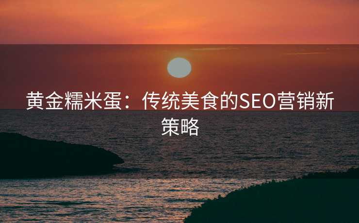 黄金糯米蛋:传统美食的SEO营销新策略 黄金糯米蛋:传统美食的SEO营销新策略