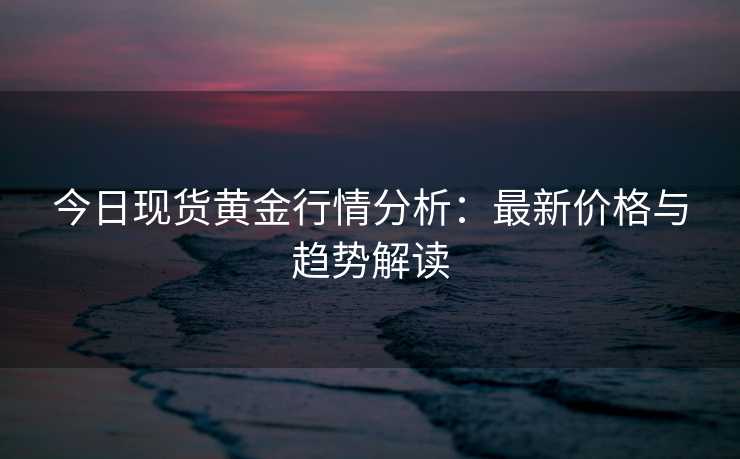 今日现货黄金行情分析:最新价格与趋势解读 今日现货黄金行情分析:最新价格与趋势解读