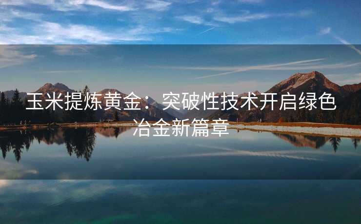 玉米提炼黄金:突破性技术开启绿色冶金新篇章 玉米提炼黄金:突破性技术开启绿色冶金新篇章