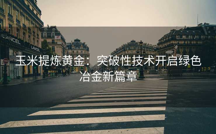 玉米提炼黄金:突破性技术开启绿色冶金新篇章 玉米提炼黄金:突破性技术开启绿色冶金新篇章