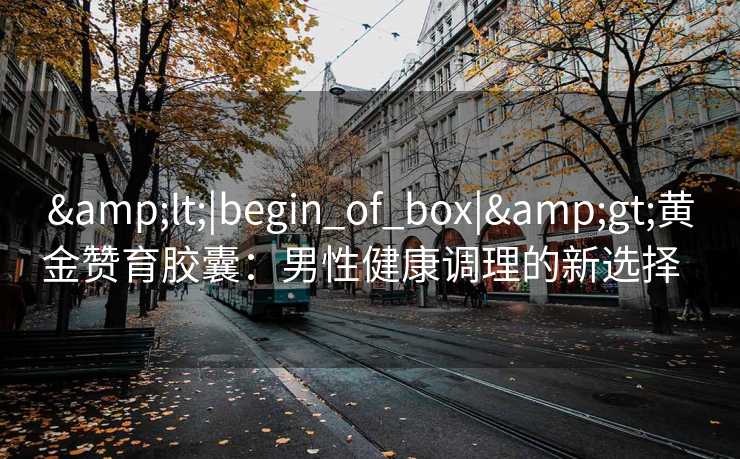 <|begin_of_box|>黄金赞育胶囊:男性健康调理的新选择   <|begin_of_box|>黄金赞育胶囊:男性健康调理的新选择