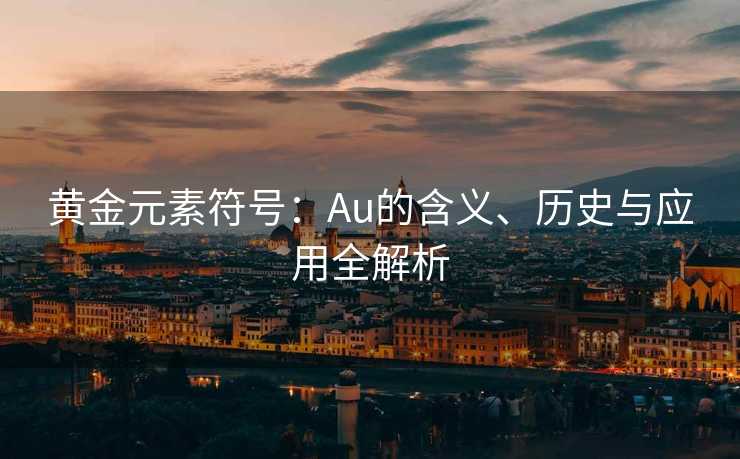 黄金元素符号:Au的含义、历史与应用全解析 黄金元素符号:Au的含义、历史与应用全解析