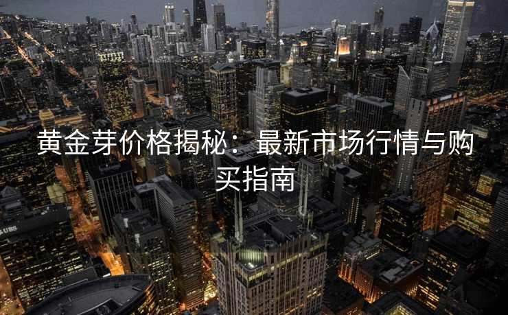 黄金芽价格揭秘:最新市场行情与购买指南 黄金芽价格揭秘:最新市场行情与购买指南