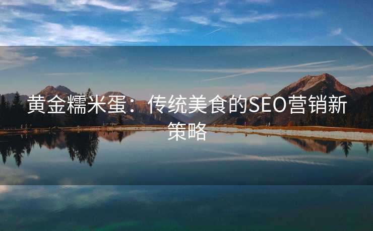 黄金糯米蛋:传统美食的SEO营销新策略 黄金糯米蛋:传统美食的SEO营销新策略