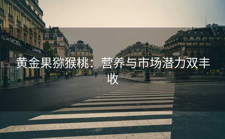黄金果猕猴桃:营养与市场潜力双丰收 黄金果猕猴桃:营养与市场潜力双丰收