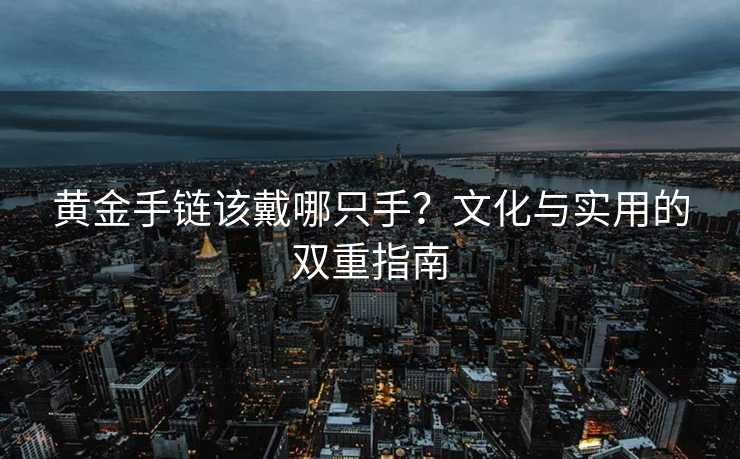 黄金手链该戴哪只手?文化与实用的双重指南 黄金手链该戴哪只手?文化与实用的双重指南