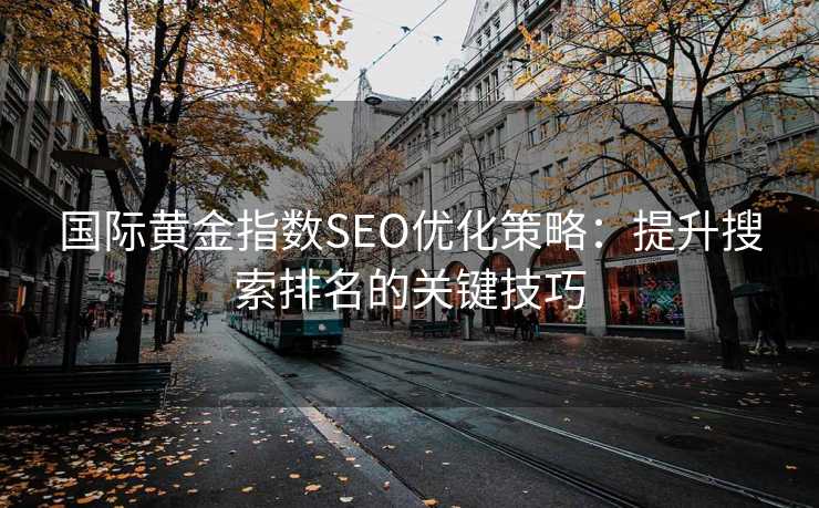 国际黄金指数SEO优化策略:提升搜索排名的关键技巧 国际黄金指数SEO优化策略:提升搜索排名的关键技巧