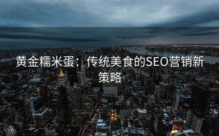 黄金糯米蛋:传统美食的SEO营销新策略 黄金糯米蛋:传统美食的SEO营销新策略