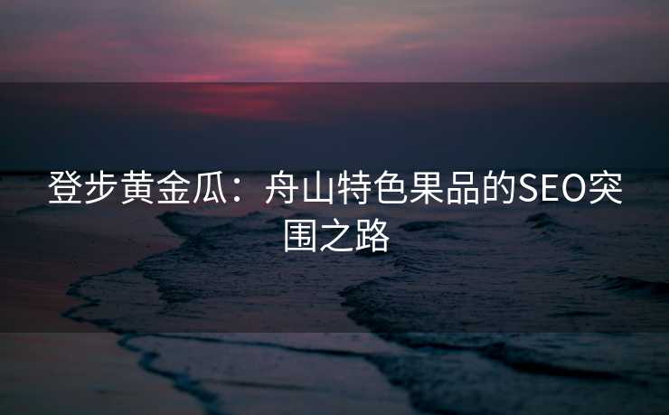 登步黄金瓜:舟山特色果品的SEO突围之路 登步黄金瓜:舟山特色果品的SEO突围之路