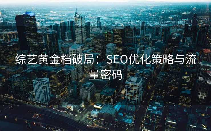 综艺黄金档破局:SEO优化策略与流量密码 综艺黄金档破局:SEO优化策略与流量密码