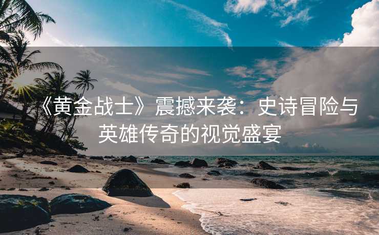 《黄金战士》震撼来袭:史诗冒险与英雄传奇的视觉盛宴 《黄金战士》震撼来袭:史诗冒险与英雄传奇的视觉盛宴