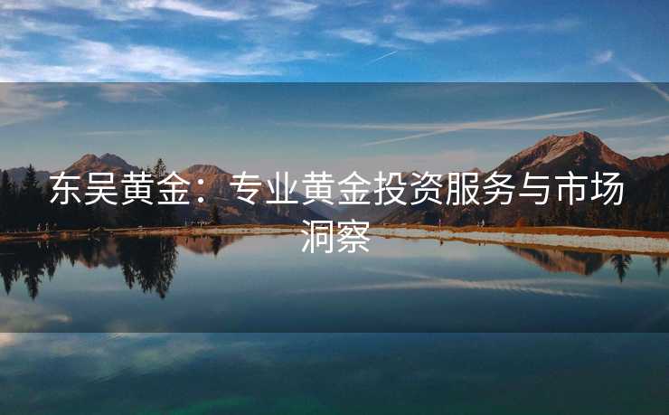 东吴黄金:专业黄金投资服务与市场洞察 东吴黄金:专业黄金投资服务与市场洞察