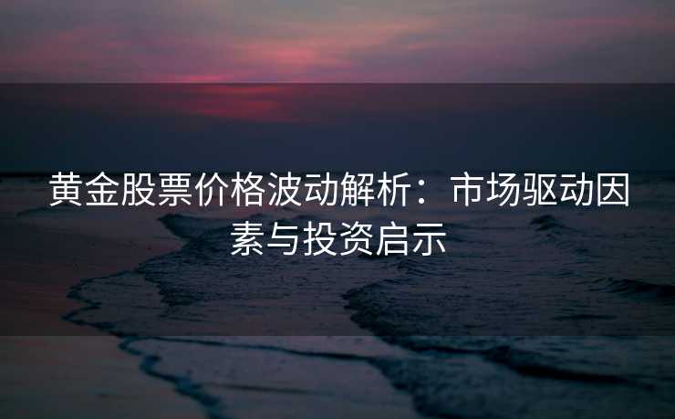黄金股票价格波动解析:市场驱动因素与投资启示 黄金股票价格波动解析:市场驱动因素与投资启示