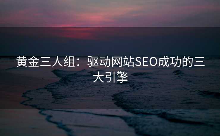 黄金三人组:驱动网站SEO成功的三大引擎 黄金三人组:驱动网站SEO成功的三大引擎