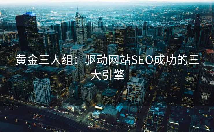 黄金三人组:驱动网站SEO成功的三大引擎 黄金三人组:驱动网站SEO成功的三大引擎