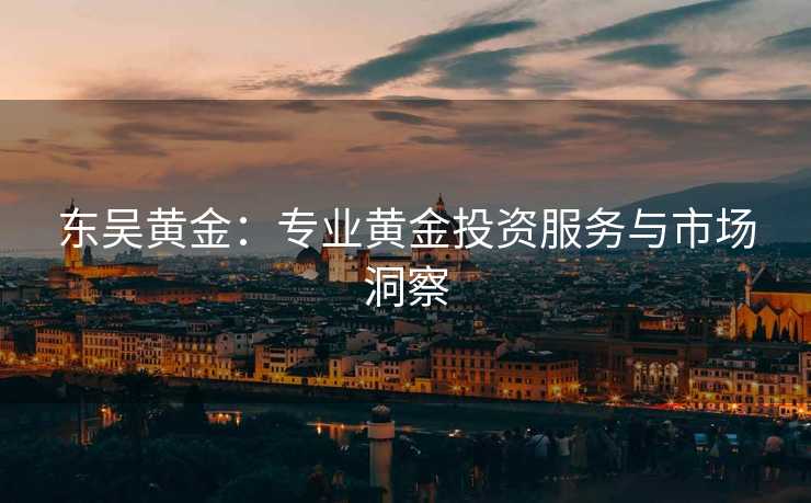 东吴黄金:专业黄金投资服务与市场洞察 东吴黄金:专业黄金投资服务与市场洞察