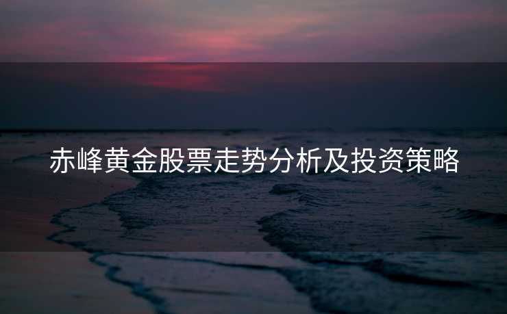 赤峰黄金股票走势分析及投资策略 赤峰黄金股票走势分析及投资策略