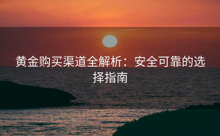 黄金购买渠道全解析:安全可靠的选择指南 黄金购买渠道全解析:安全可靠的选择指南