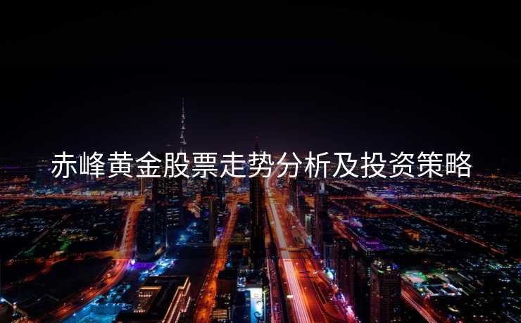 赤峰黄金股票走势分析及投资策略 赤峰黄金股票走势分析及投资策略