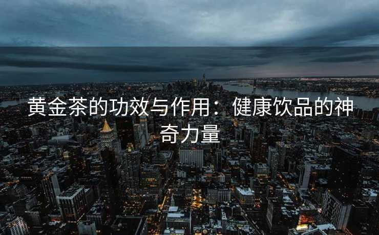 黄金茶的功效与作用:健康饮品的神奇力量 黄金茶的功效与作用:健康饮品的神奇力量
