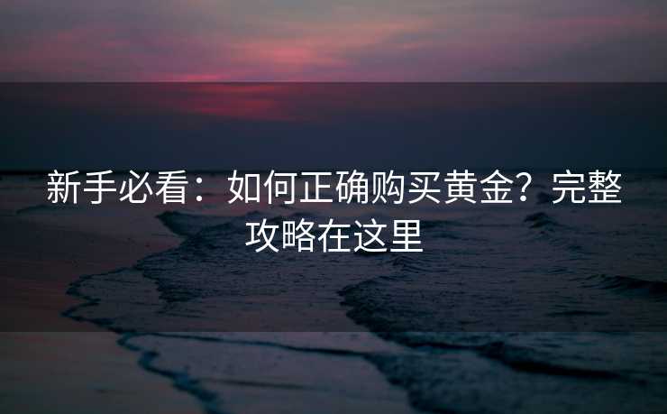 新手必看:如何正确购买黄金?完整攻略在这里 新手必看:如何正确购买黄金?完整攻略在这里