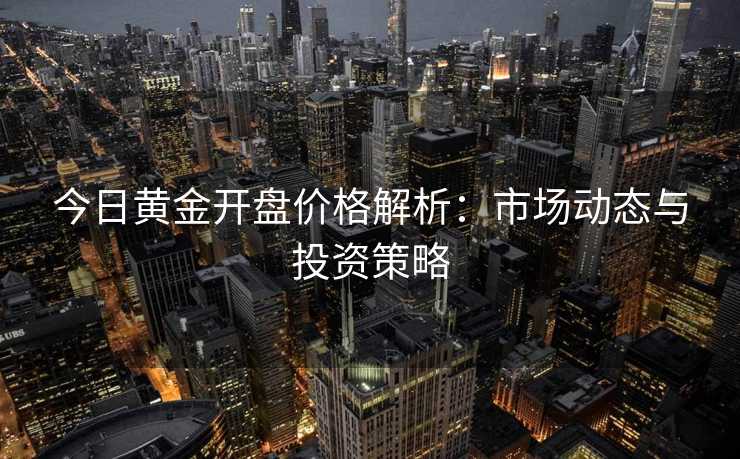 今日黄金开盘价格解析:市场动态与投资策略 今日黄金开盘价格解析:市场动态与投资策略