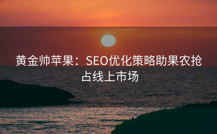 黄金帅苹果:SEO优化策略助果农抢占线上市场 黄金帅苹果:SEO优化策略助果农抢占线上市场
