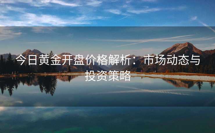 今日黄金开盘价格解析:市场动态与投资策略 今日黄金开盘价格解析:市场动态与投资策略