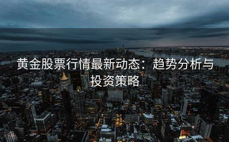 黄金股票行情最新动态:趋势分析与投资策略 黄金股票行情最新动态:趋势分析与投资策略