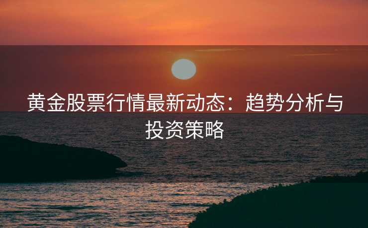 黄金股票行情最新动态:趋势分析与投资策略 黄金股票行情最新动态:趋势分析与投资策略