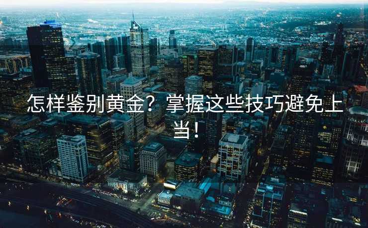 怎样鉴别黄金?掌握这些技巧避免上当! 怎样鉴别黄金?掌握这些技巧避免上当!