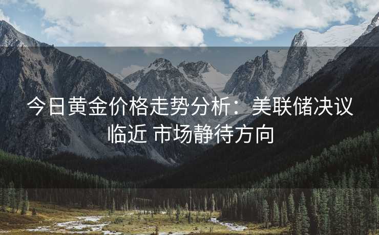 今日黄金价格走势分析:美联储决议临近 市场静待方向 今日黄金价格走势分析:美联储决议临近 市场静待方向