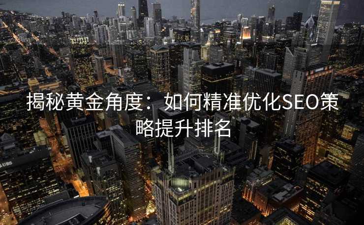 揭秘黄金角度:如何精准优化SEO策略提升排名 揭秘黄金角度:如何精准优化SEO策略提升排名
