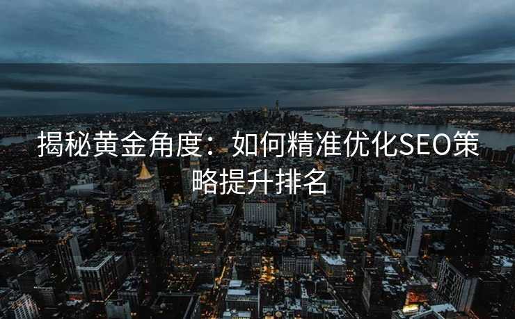 揭秘黄金角度:如何精准优化SEO策略提升排名 揭秘黄金角度:如何精准优化SEO策略提升排名